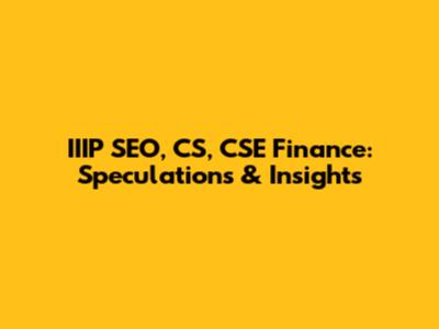 IIIP SEO, CS, CSE Finance: Speculations & Insights