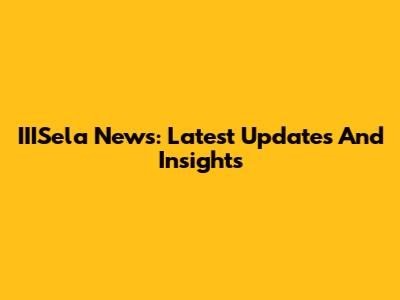 IIISela News: Latest Updates And Insights