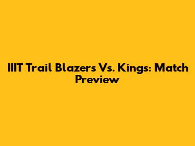 IIIT Trail Blazers Vs. Kings: Match Preview