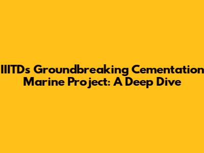 IIITD's Groundbreaking Cementation Marine Project: A Deep Dive