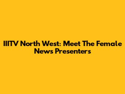 IIITV North West: Meet The Female News Presenters