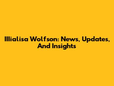 IIIialisa Wolfson: News, Updates, And Insights