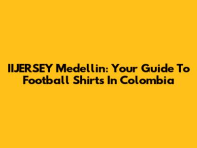 IIJERSEY Medellin: Your Guide To Football Shirts In Colombia