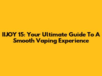 IIJOY 15: Your Ultimate Guide To A Smooth Vaping Experience