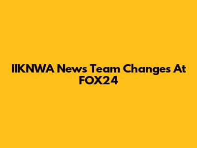IIKNWA News Team Changes At FOX24