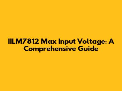 IILM7812 Max Input Voltage: A Comprehensive Guide