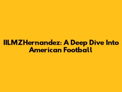 IILMZHernandez: A Deep Dive Into American Football