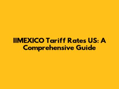 IIMEXICO Tariff Rates US: A Comprehensive Guide