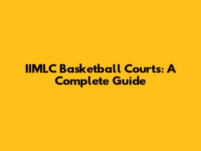 IIMLC Basketball Courts: A Complete Guide