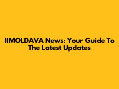 IIMOLDAVA News: Your Guide To The Latest Updates