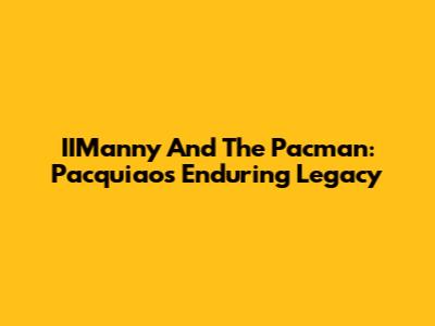 IIManny And The Pacman: Pacquiao's Enduring Legacy