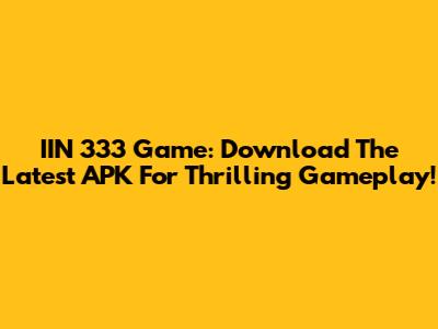 IIN 333 Game: Download The Latest APK For Thrilling Gameplay!