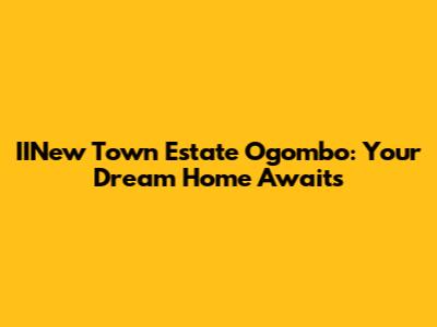 IINew Town Estate Ogombo: Your Dream Home Awaits