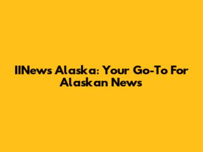 IINews Alaska: Your Go-To For Alaskan News