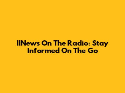 IINews On The Radio: Stay Informed On The Go
