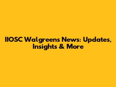 IIOSC Walgreens News: Updates, Insights & More
