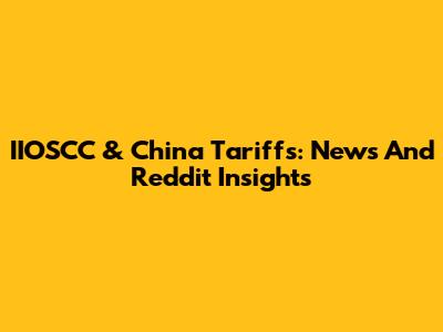 IIOSCC & China Tariffs: News And Reddit Insights