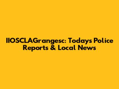 IIOSCLAGrangesc: Today's Police Reports & Local News