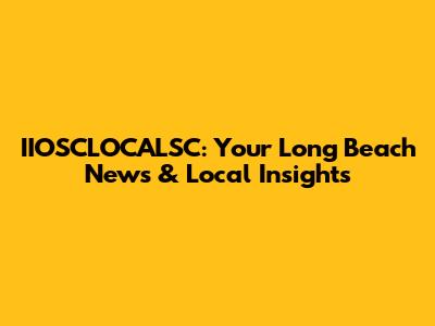 IIOSCLOCALSC: Your Long Beach News & Local Insights
