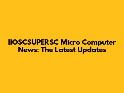 IIOSCSUPERSC Micro Computer News: The Latest Updates