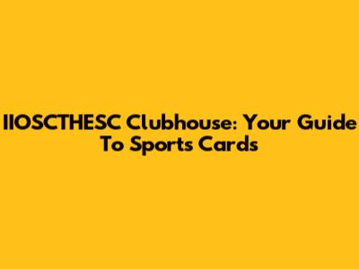 IIOSCTHESC Clubhouse: Your Guide To Sports Cards
