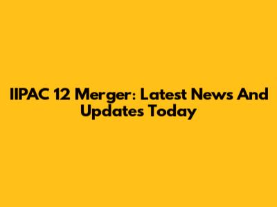 IIPAC 12 Merger: Latest News And Updates Today