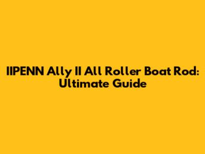 IIPENN Ally II All Roller Boat Rod: Ultimate Guide