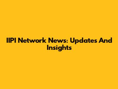 IIPI Network News: Updates And Insights