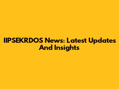 IIPSEKRDOS News: Latest Updates And Insights
