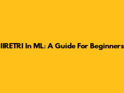IIRETRI In ML: A Guide For Beginners