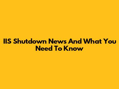 IIS Shutdown News And What You Need To Know