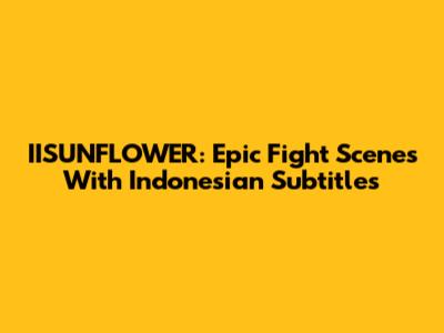 IISUNFLOWER: Epic Fight Scenes With Indonesian Subtitles
