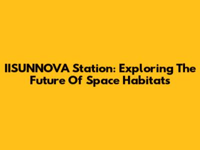 IISUNNOVA Station: Exploring The Future Of Space Habitats