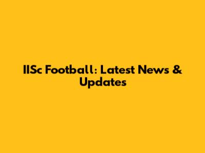 IISc Football: Latest News & Updates