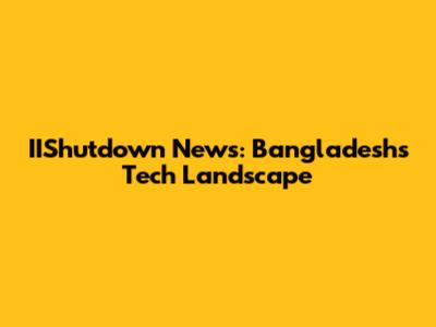 IIShutdown News: Bangladesh's Tech Landscape