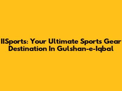 IISports: Your Ultimate Sports Gear Destination In Gulshan-e-Iqbal