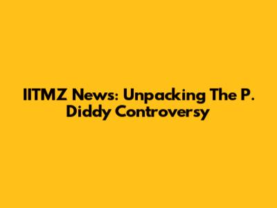 IITMZ News: Unpacking The P. Diddy Controversy