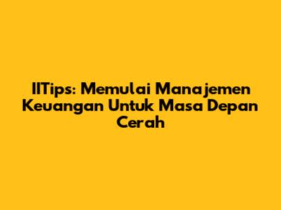 IITips: Memulai Manajemen Keuangan Untuk Masa Depan Cerah