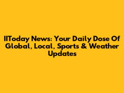 IIToday News: Your Daily Dose Of Global, Local, Sports & Weather Updates