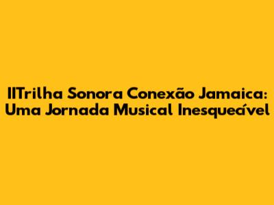 IITrilha Sonora Conexão Jamaica: Uma Jornada Musical Inesquecível
