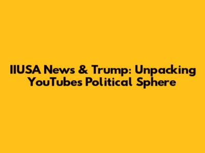IIUSA News & Trump: Unpacking YouTube's Political Sphere