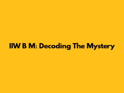 IIW B M: Decoding The Mystery