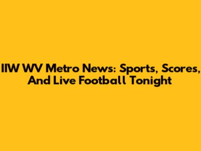 IIW WV Metro News: Sports, Scores, And Live Football Tonight