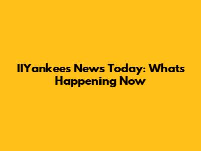 IIYankees News Today: What's Happening Now