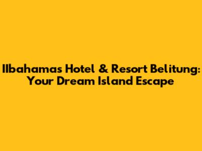 IIbahamas Hotel & Resort Belitung: Your Dream Island Escape