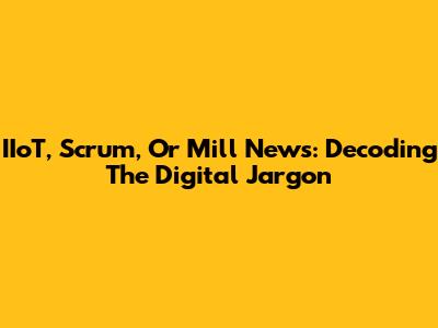 IIoT, Scrum, Or Mill News: Decoding The Digital Jargon