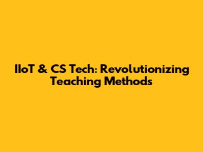 IIoT & CS Tech: Revolutionizing Teaching Methods