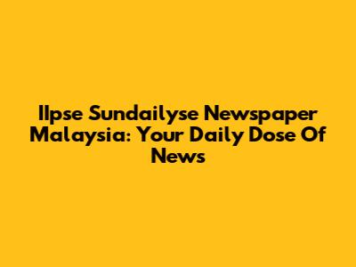 IIpse Sundailyse Newspaper Malaysia: Your Daily Dose Of News