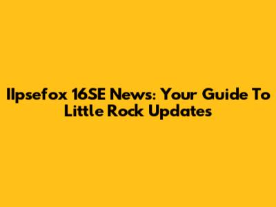 IIpsefox 16SE News: Your Guide To Little Rock Updates