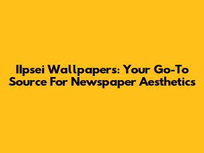 IIpsei Wallpapers: Your Go-To Source For Newspaper Aesthetics